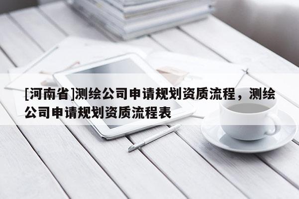 [河南省]測繪公司申請規劃資質流程，測繪公司申請規劃資質流程表