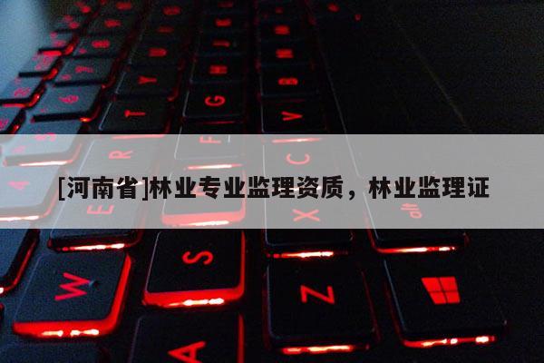 [河南省]林業(yè)專業(yè)監(jiān)理資質(zhì)，林業(yè)監(jiān)理證