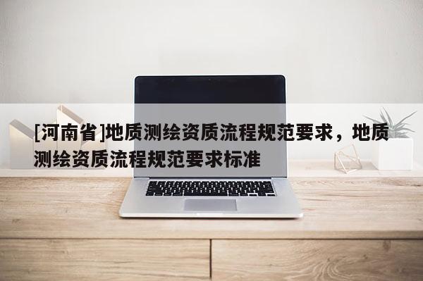[河南省]地質測繪資質流程規范要求，地質測繪資質流程規范要求標準