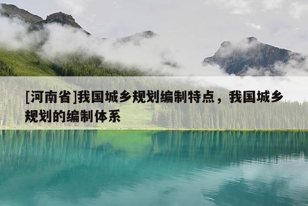 [河南省]我國城鄉(xiāng)規(guī)劃編制特點，我國城鄉(xiāng)規(guī)劃的編制體系