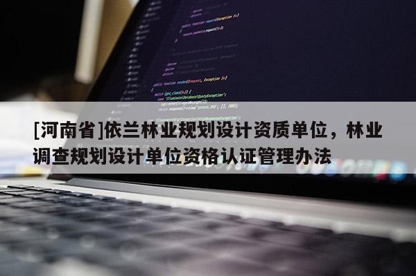 [河南省]依蘭林業規劃設計資質單位，林業調查規劃設計單位資格認證管理辦法