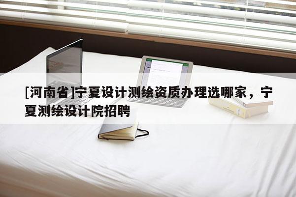 [河南省]寧夏設(shè)計(jì)測(cè)繪資質(zhì)辦理選哪家，寧夏測(cè)繪設(shè)計(jì)院 *** 