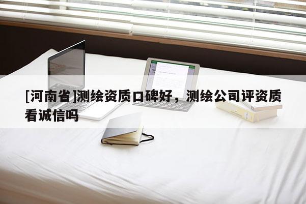 [河南省]測(cè)繪資質(zhì)口碑好，測(cè)繪公司評(píng)資質(zhì)看誠(chéng)信嗎