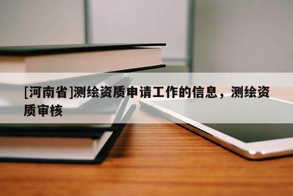 [河南省]測繪資質申請工作的信息，測繪資質審核