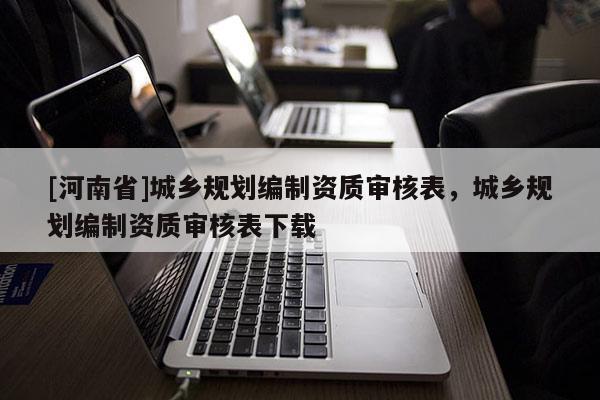 [河南省]城鄉(xiāng)規(guī)劃編制資質(zhì)審核表，城鄉(xiāng)規(guī)劃編制資質(zhì)審核表下載