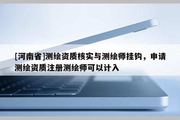 [河南省]測(cè)繪資質(zhì)核實(shí)與測(cè)繪師掛鉤，申請(qǐng)測(cè)繪資質(zhì)注冊(cè)測(cè)繪師可以計(jì)入