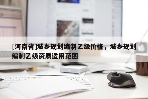 [河南省]城鄉規劃編制乙級價格，城鄉規劃編制乙級資質適用范圍