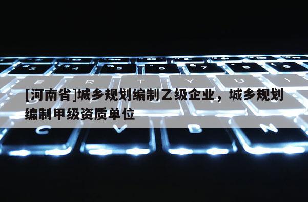 [河南省]城鄉規劃編制乙級企業，城鄉規劃編制甲級資質單位