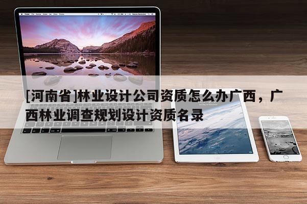 [河南省]林業(yè)設(shè)計(jì)公司資質(zhì)怎么辦廣西，廣西林業(yè)調(diào)查規(guī)劃設(shè)計(jì)資質(zhì)名錄