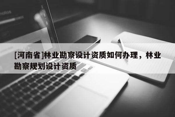 [河南省]林業(yè)勘察設(shè)計(jì)資質(zhì)如何辦理，林業(yè)勘察規(guī)劃設(shè)計(jì)資質(zhì)