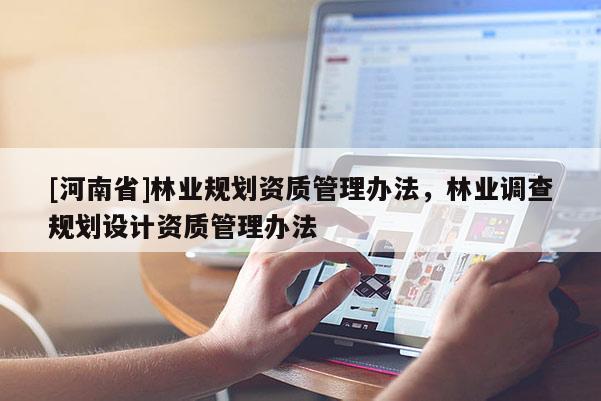 [河南省]林業(yè)規(guī)劃資質(zhì)管理辦法，林業(yè)調(diào)查規(guī)劃設(shè)計(jì)資質(zhì)管理辦法