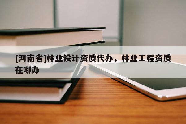 [河南省]林業(yè)設(shè)計(jì)資質(zhì)代辦，林業(yè)工程資質(zhì)在哪辦