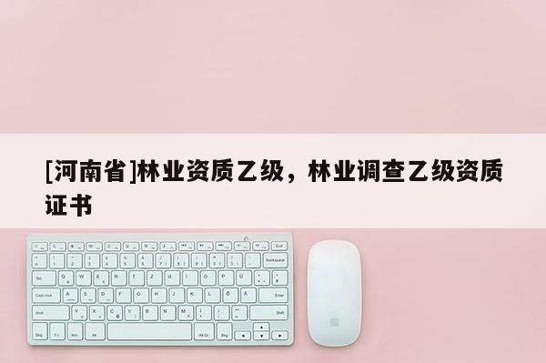 [河南省]林業(yè)資質(zhì)乙級(jí)，林業(yè)調(diào)查乙級(jí)資質(zhì)證書(shū)