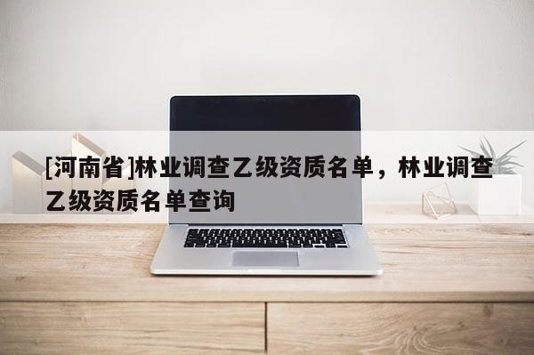 [河南省]林業(yè)調(diào)查乙級(jí)資質(zhì)名單，林業(yè)調(diào)查乙級(jí)資質(zhì)名單查詢