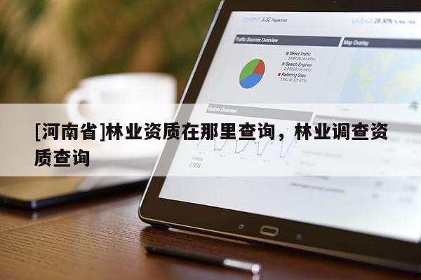 [河南省]林業(yè)資質(zhì)在那里查詢，林業(yè)調(diào)查資質(zhì)查詢