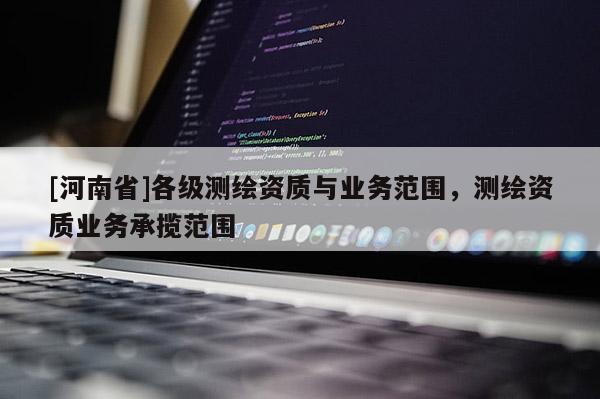 [河南省]各級測繪資質與業務范圍，測繪資質業務承攬范圍