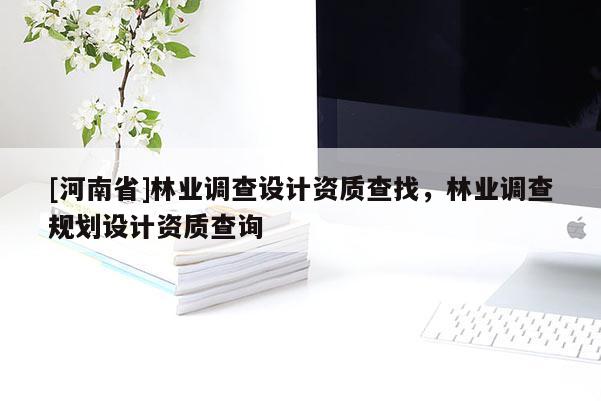 [河南省]林業調查設計資質查找，林業調查規劃設計資質查詢