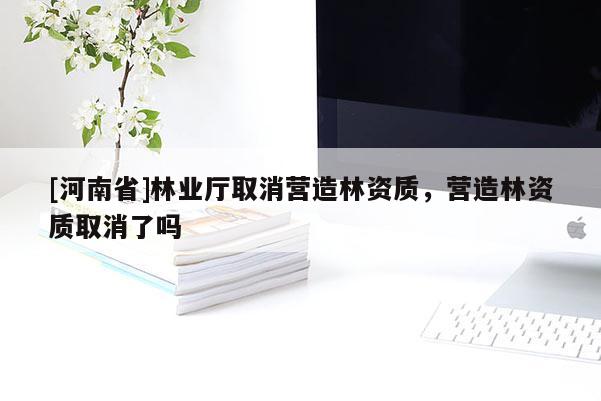 [河南省]林業(yè)廳取消營造林資質(zhì)，營造林資質(zhì)取消了嗎