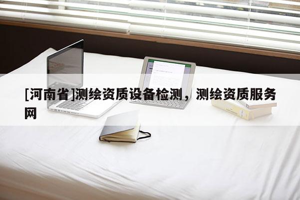 [河南省]測繪資質設備檢測，測繪資質服務網