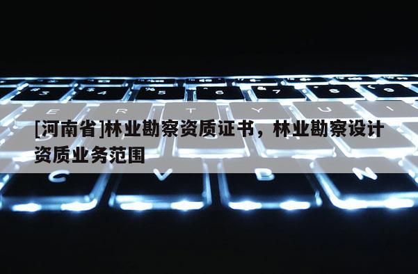 [河南省]林業(yè)勘察資質(zhì)證書，林業(yè)勘察設(shè)計(jì)資質(zhì)業(yè)務(wù)范圍