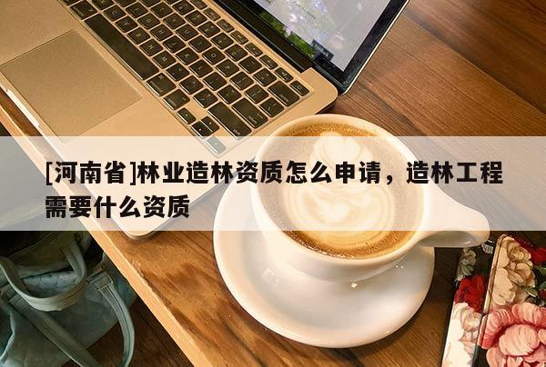 [河南省]林業造林資質怎么申請，造林工程需要什么資質