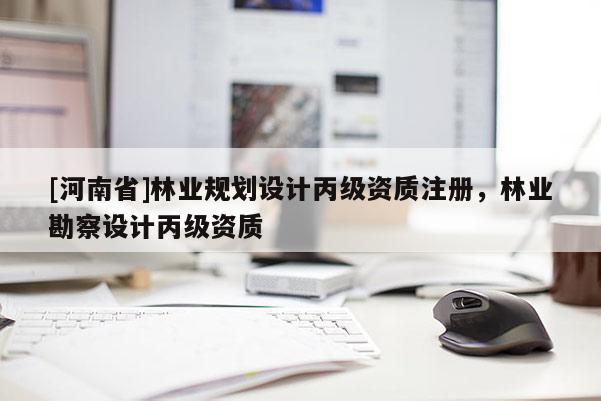 [河南省]林業規劃設計丙級資質注冊，林業勘察設計丙級資質