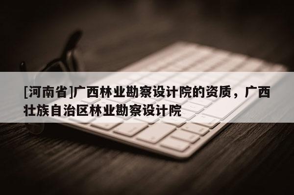 [河南省]廣西林業勘察設計院的資質，廣西壯族自治區林業勘察設計院