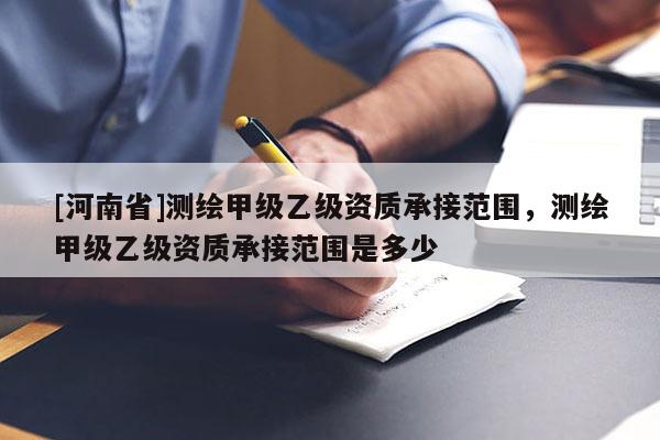 [河南省]測繪甲級乙級資質(zhì)承接范圍，測繪甲級乙級資質(zhì)承接范圍是多少