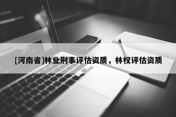 [河南省]林業刑事評估資質，林權評估資質