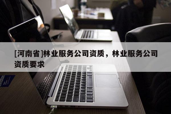 [河南省]林業服務公司資質，林業服務公司資質要求