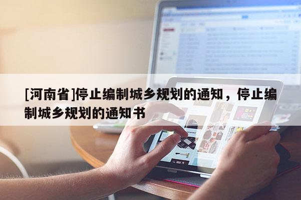 [河南省]停止編制城鄉(xiāng)規(guī)劃的通知，停止編制城鄉(xiāng)規(guī)劃的通知書