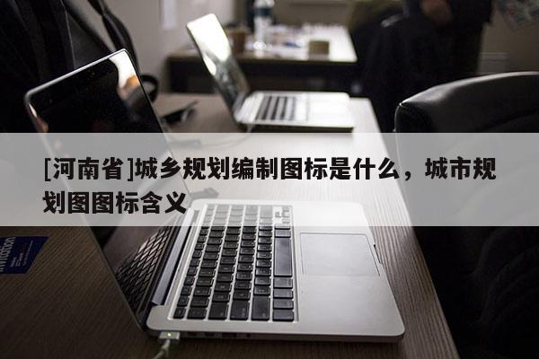 [河南省]城鄉規劃編制圖標是什么，城市規劃圖圖標含義