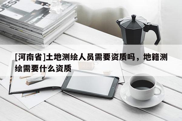 [河南省]土地測繪人員需要資質嗎，地籍測繪需要什么資質