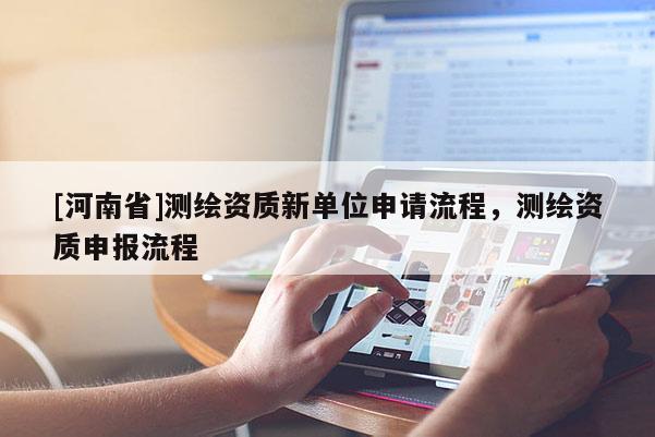 [河南省]測(cè)繪資質(zhì)新單位申請(qǐng)流程，測(cè)繪資質(zhì)申報(bào)流程