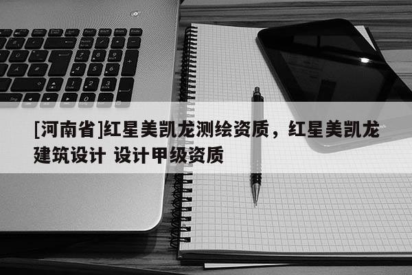 [河南省]紅星美凱龍測繪資質，紅星美凱龍建筑設計 設計甲級資質