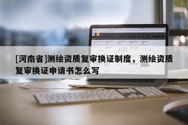 [河南省]測(cè)繪資質(zhì)復(fù)審換證制度，測(cè)繪資質(zhì)復(fù)審換證申請(qǐng)書怎么寫
