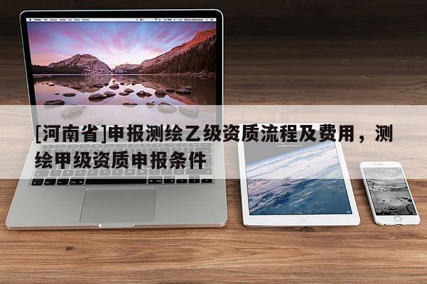 [河南省]申報測繪乙級資質流程及費用，測繪甲級資質申報條件