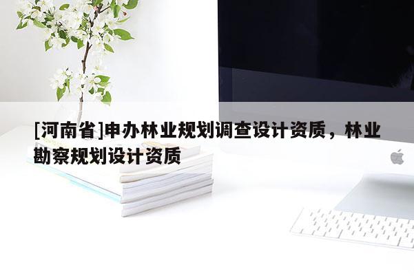 [河南省]申辦林業(yè)規(guī)劃調(diào)查設(shè)計資質(zhì)，林業(yè)勘察規(guī)劃設(shè)計資質(zhì)