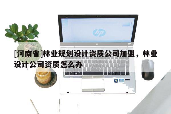 [河南省]林業規劃設計資質公司加盟，林業設計公司資質怎么辦