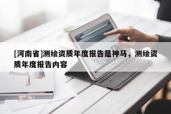 [河南省]測(cè)繪資質(zhì)年度報(bào)告是神馬，測(cè)繪資質(zhì)年度報(bào)告內(nèi)容