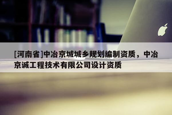 [河南省]中冶京城城鄉規劃編制資質，中冶京誠工程技術有限公司設計資質
