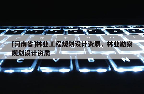 [河南省]林業工程規劃設計資質，林業勘察規劃設計資質