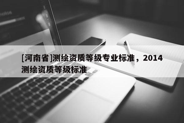 [河南省]測繪資質等級專業標準，2014測繪資質等級標準