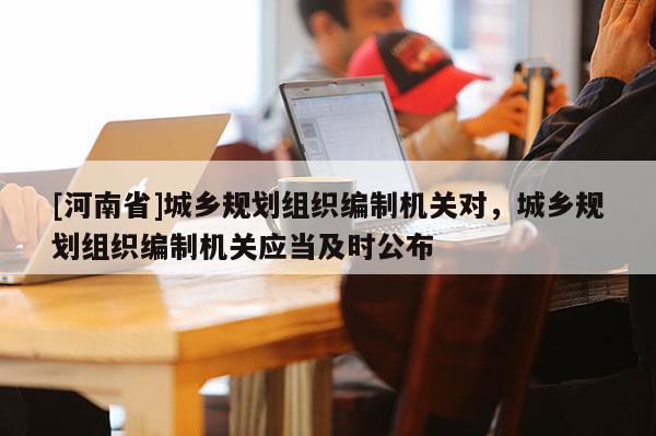[河南省]城鄉規劃組織編制機關對，城鄉規劃組織編制機關應當及時公布