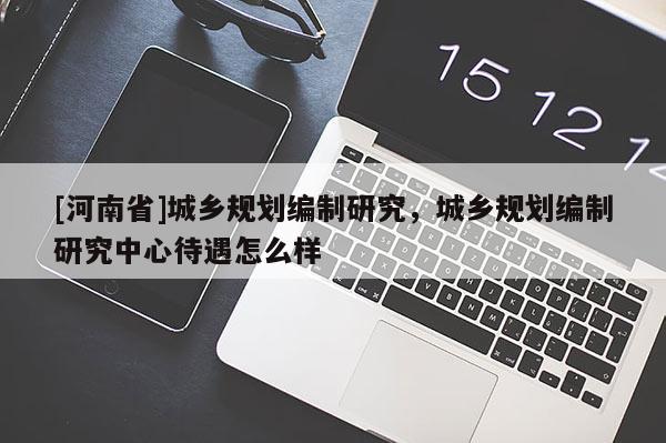 [河南省]城鄉(xiāng)規(guī)劃編制研究，城鄉(xiāng)規(guī)劃編制研究中心待遇怎么樣