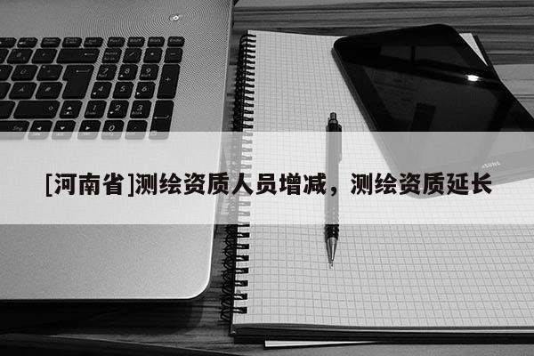 [河南省]測繪資質人員增減，測繪資質延長