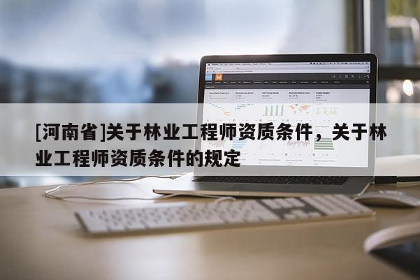 [河南省]關于林業工程師資質條件，關于林業工程師資質條件的規定