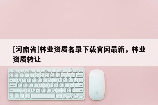 [河南省]林業資質名錄下載官網最新，林業資質 *** 