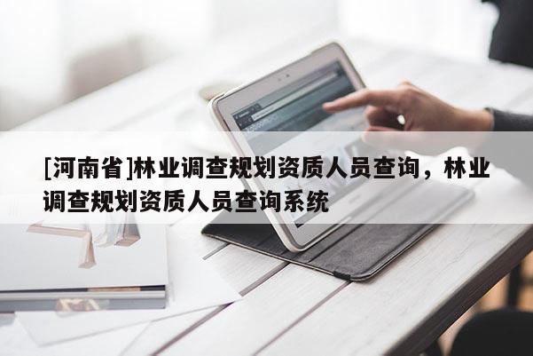 [河南省]林業調查規劃資質人員查詢，林業調查規劃資質人員查詢系統