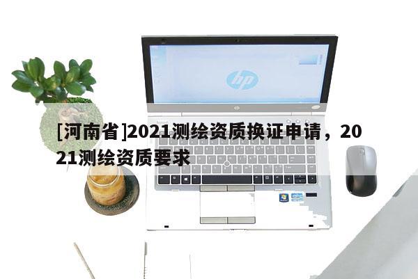 [河南省]2021測繪資質換證申請，2021測繪資質要求